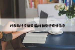 呼和浩特疫情数据/呼和浩特疫情信息