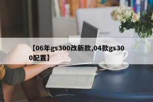 【06年gs300改新款,04款gs300配置】