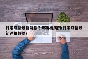 甘肃疫情最新消息今天新增病例(甘肃疫情最新通报数据)