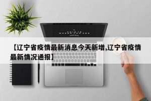 【辽宁省疫情最新消息今天新增,辽宁省疫情最新情况通报】