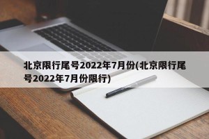 北京限行尾号2022年7月份(北京限行尾号2022年7月份限行)