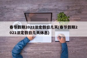春节假期2021法定假日几天(春节假期2021法定假日几天休息)