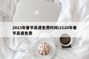 2023年春节高速免费时间/2120年春节高速免费