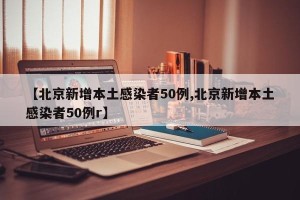 【北京新增本土感染者50例,北京新增本土感染者50例r】