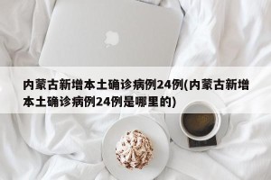 内蒙古新增本土确诊病例24例(内蒙古新增本土确诊病例24例是哪里的)