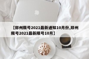 【郑州限号2021最新通知10月份,郑州限号2021最新限号10月】