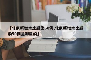 【北京新增本土感染50例,北京新增本土感染50例是哪里的】