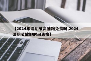 【2024年清明节高速路免费吗,2024清明节放假时间表格】