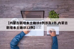 【内蒙古新增本土确诊8例涉及2市,内蒙古新增本土确诊12例】
