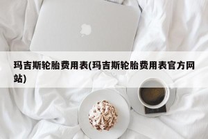 玛吉斯轮胎费用表(玛吉斯轮胎费用表官方网站)