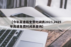【今年高速路免费时间表2023,2025年高速免费时间表查询】
