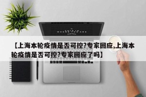 【上海本轮疫情是否可控?专家回应,上海本轮疫情是否可控?专家回应了吗】