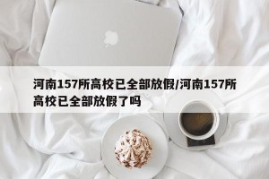 河南157所高校已全部放假/河南157所高校已全部放假了吗