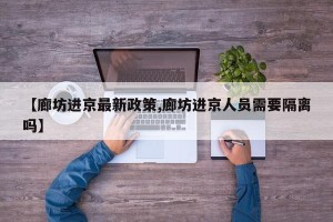 【廊坊进京最新政策,廊坊进京人员需要隔离吗】