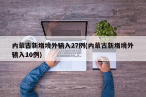内蒙古新增境外输入27例(内蒙古新增境外输入10例)