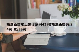 福建新增本土确诊病例43例(福建新增确诊4例 累计9例)