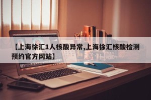 【上海徐汇1人核酸异常,上海徐汇核酸检测预约官方网站】