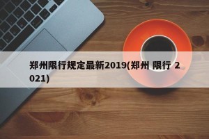 郑州限行规定最新2019(郑州 限行 2021)