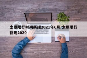 太原限行时间新规2021年6月/太原限行新规2020