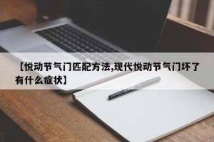 【悦动节气门匹配方法,现代悦动节气门坏了有什么症状】