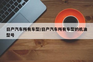 日产汽车所有车型/日产汽车所有车型的机油型号