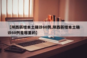 【陕西新增本土确诊60例,陕西新增本土确诊60例是哪里的】