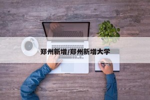 郑州新增/郑州新增大学