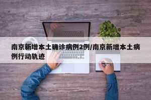 南京新增本土确诊病例2例/南京新增本土病例行动轨迹