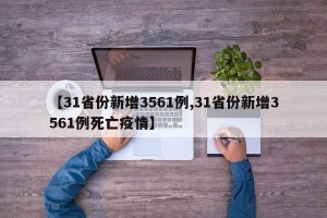 【31省份新增3561例,31省份新增3561例死亡疫情】