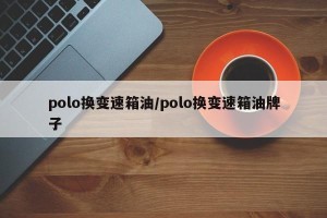 polo换变速箱油/polo换变速箱油牌子