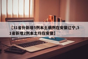 【31省份新增5例本土病例在安徽辽宁,31省新增2例本土均在安徽】