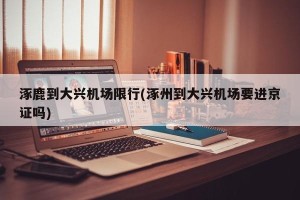 涿鹿到大兴机场限行(涿州到大兴机场要进京证吗)