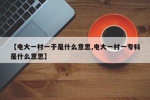 【电大一村一于是什么意思,电大一村一专科是什么意思】