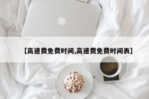 【高速费免费时间,高速费免费时间表】
