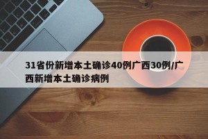 31省份新增本土确诊40例广西30例/广西新增本土确诊病例