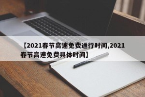 【2021春节高速免费通行时间,2021春节高速免费具体时间】