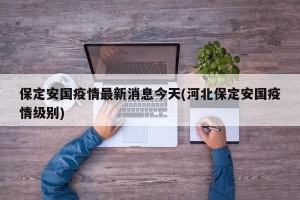 保定安国疫情最新消息今天(河北保定安国疫情级别)
