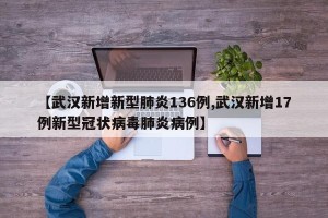 【武汉新增新型肺炎136例,武汉新增17例新型冠状病毒肺炎病例】