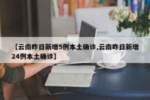 【云南昨日新增5例本土确诊,云南昨日新增24例本土确诊】