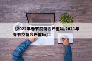 【2022年春节疫情会严重吗,2021年春节疫情会严重吗】