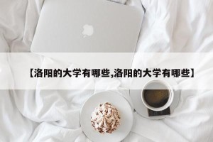 【洛阳的大学有哪些,洛阳的大学有哪些】