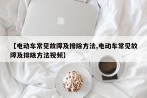 【电动车常见故障及排除方法,电动车常见故障及排除方法视频】