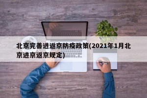 北京完善进返京防疫政策(2021年1月北京进京返京规定)