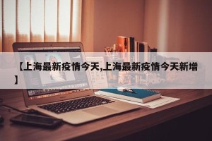 【上海最新疫情今天,上海最新疫情今天新增】