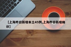 【上海昨日新增本土45例,上海昨日新增确诊】