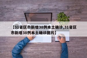 【31省区市新增38例本土确诊,31省区市新增38例本土确诊图片】