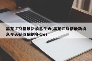 黑龙江疫情最新消息今天(黑龙江疫情最新消息今天疑似病例多少e)