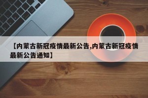 【内蒙古新冠疫情最新公告,内蒙古新冠疫情最新公告通知】