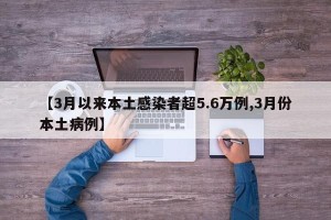 【3月以来本土感染者超5.6万例,3月份本土病例】