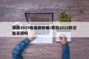 荣放2019款是新款嘛/荣放2019款还能买到吗